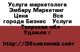 Услуги маркетолога. Эмбару Маркетинг › Цена ­ 15 000 - Все города Бизнес » Услуги   . Тверская обл.,Удомля г.